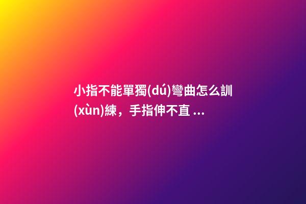 小指不能單獨(dú)彎曲怎么訓(xùn)練，手指伸不直，是病嗎？